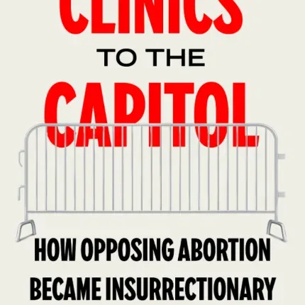 Book cover of "From the Clinics to the Capitol: How Opposing Abortion Became Insurrectionary" by Carol Mason